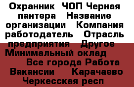 Охранник. ЧОП Черная пантера › Название организации ­ Компания-работодатель › Отрасль предприятия ­ Другое › Минимальный оклад ­ 12 000 - Все города Работа » Вакансии   . Карачаево-Черкесская респ.